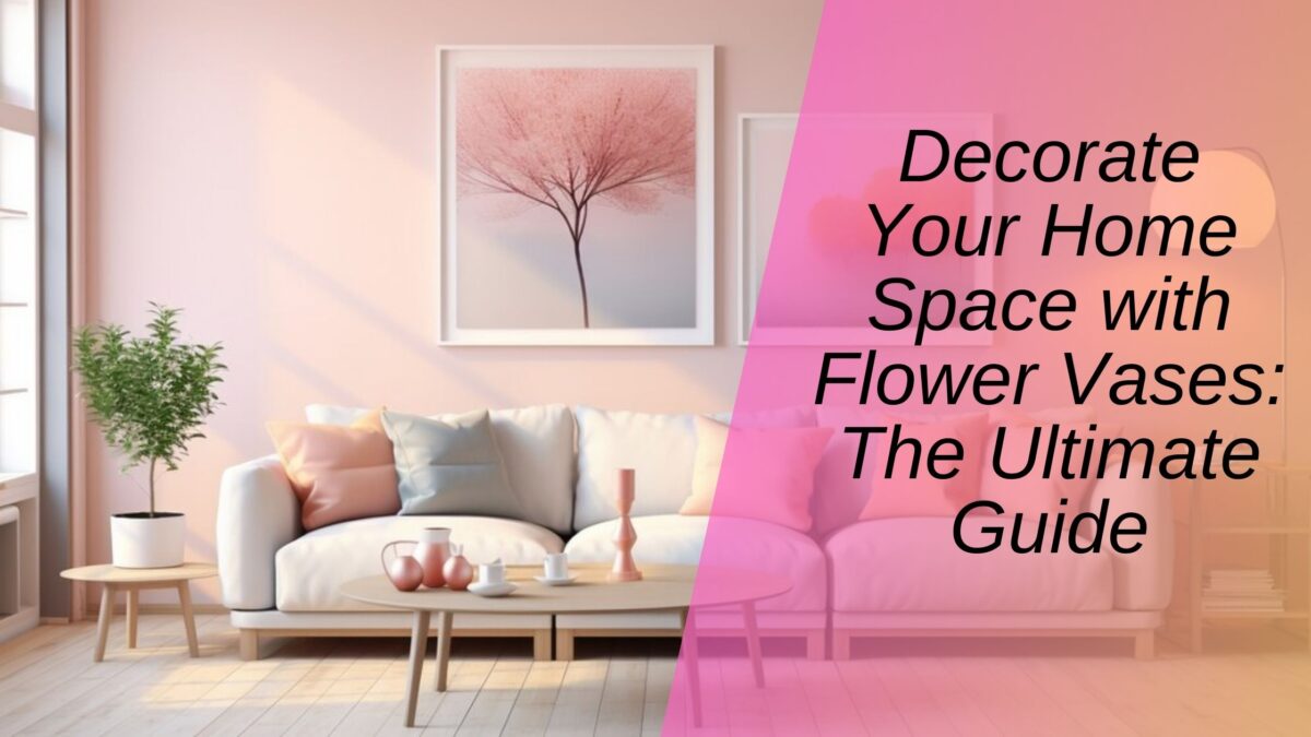 Decorate Your Home Space with Flower Vases: The Ultimate Guide