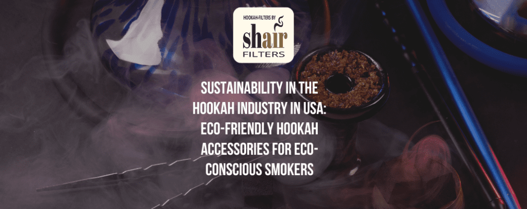 Sustainability In The Hookah Industry In USA: Eco-Friendly Hookah Accessories For Eco-Conscious Smokers