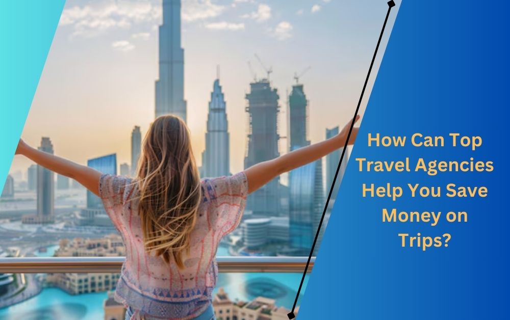 How Can Top Travel Agencies Help You Save Money on Trips?