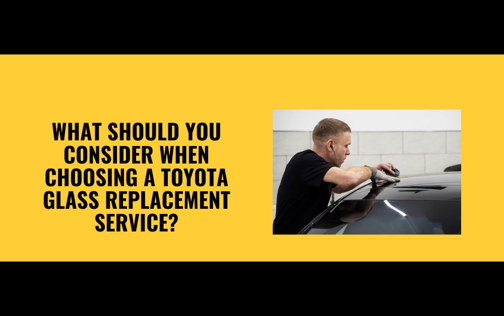 What Should You Consider When Choosing a Toyota Glass Replacement Service