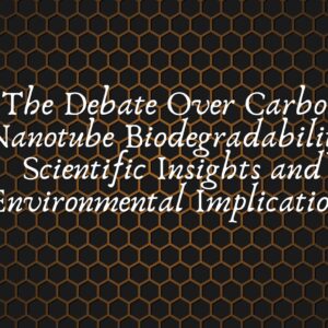 The Debate Over Carbon Nanotube Biodegradability: Scientific Insights and Environmental Implications